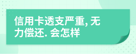 信用卡透支嚴(yán)重, 無力償還. 會怎樣