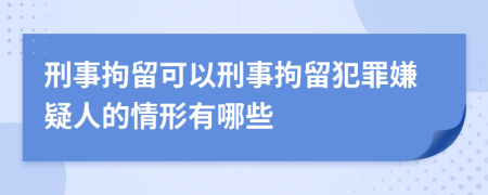 刑事拘留可以刑事拘留犯罪嫌疑人的情形有哪些