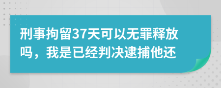 刑事拘留37天可以無罪釋放嗎，我是已經(jīng)判決逮捕他還