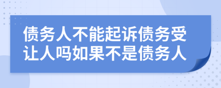 債務(wù)人不能起訴債務(wù)受讓人嗎如果不是債務(wù)人