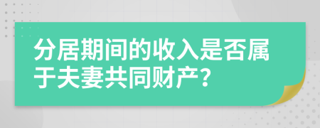 分居期間的收入是否屬于夫妻共同財產(chǎn)？