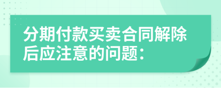 分期付款買賣合同解除后應(yīng)注意的問題：