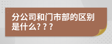 分公司和门市部的区别是什么? ? ?