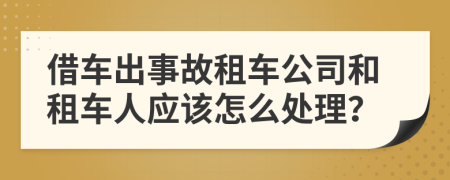 借車出事故租車公司和租車人應該怎么處理？