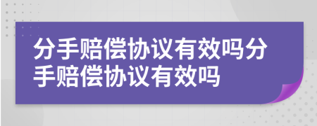 分手賠償協(xié)議有效嗎分手賠償協(xié)議有效嗎