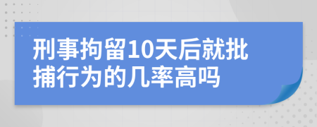 刑事拘留10天后就批捕行為的幾率高嗎