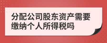 分配公司股東資產(chǎn)需要繳納個(gè)人所得稅嗎