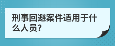 刑事回避案件適用于什么人員？