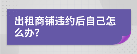 出租商鋪違約后自己怎么辦？