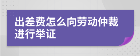 出差費(fèi)怎么向勞動(dòng)仲裁進(jìn)行舉證