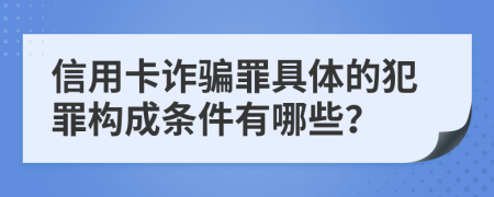 信用卡詐騙罪具體的犯罪構(gòu)成條件有哪些?
