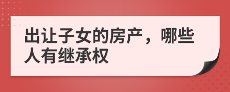 出讓子女的房產(chǎn)，哪些人有繼承權(quán)