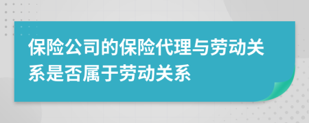 保險公司的保險代理與勞動關(guān)系是否屬于勞動關(guān)系