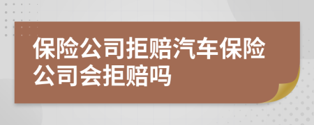 保險(xiǎn)公司拒賠汽車保險(xiǎn)公司會(huì)拒賠嗎