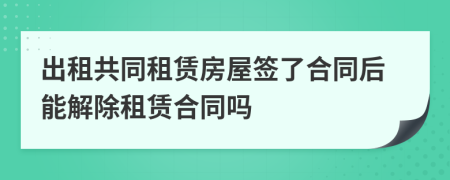 出租共同租賃房屋簽了合同后能解除租賃合同嗎