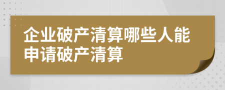 企業(yè)破產(chǎn)清算哪些人能申請破產(chǎn)清算