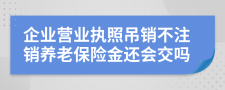 企業(yè)營業(yè)執(zhí)照吊銷不注銷養(yǎng)老保險金還會交嗎