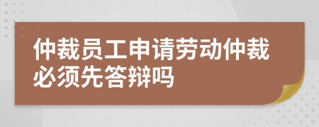 仲裁員工申請(qǐng)勞動(dòng)仲裁必須先答辯嗎