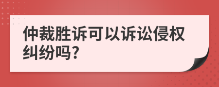 仲裁勝訴可以訴訟侵權(quán)糾紛嗎?