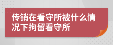傳銷在看守所被什么情況下拘留看守所