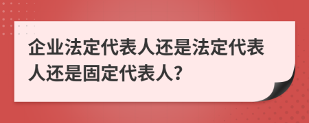 企業(yè)法定代表人還是法定代表人還是固定代表人？