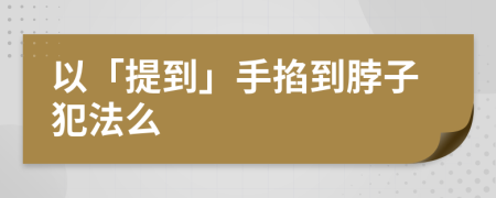以「提到」手掐到脖子犯法么