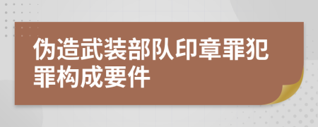 偽造武裝部隊印章罪犯罪構(gòu)成要件