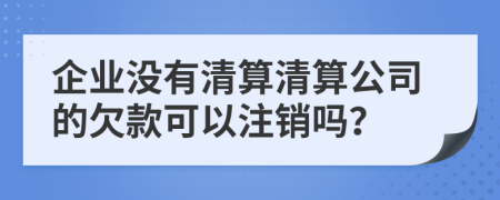 企業(yè)沒有清算清算公司的欠款可以注銷嗎？