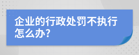 企業(yè)的行政處罰不執(zhí)行怎么辦?