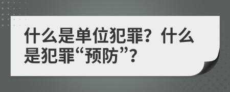 什么是單位犯罪？什么是犯罪“預(yù)防”？