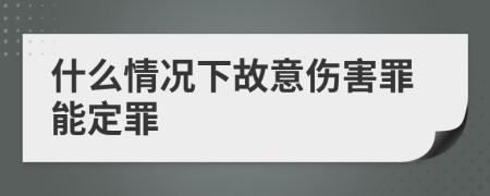 什么情況下故意傷害罪能定罪