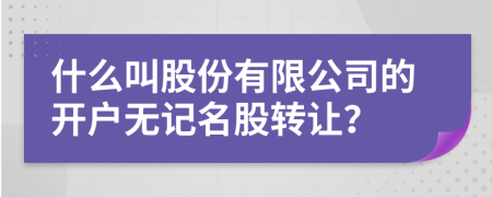 什么叫股份有限公司的開(kāi)戶無(wú)記名股轉(zhuǎn)讓?