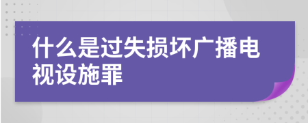 什么是過失損壞廣播電視設(shè)施罪