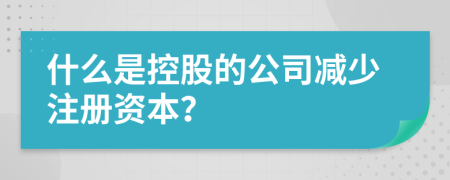 什么是控股的公司減少注冊資本？