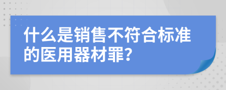 什么是銷售不符合標(biāo)準(zhǔn)的醫(yī)用器材罪？
