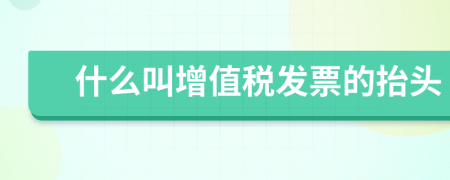 什么叫增值稅發(fā)票的抬頭