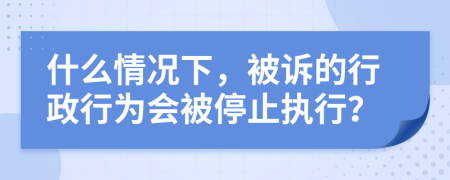 什么情況下，被訴的行政行為會被停止執(zhí)行？