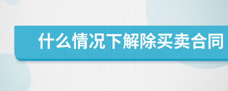 什么情況下解除買賣合同