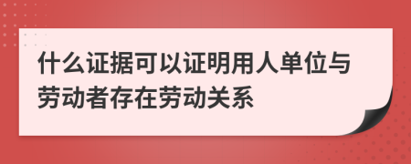 什么證據(jù)可以證明用人單位與勞動者存在勞動關(guān)系
