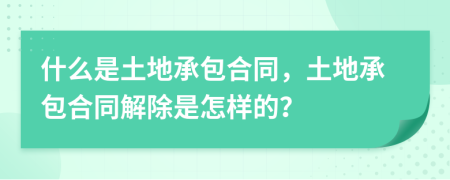 什么是土地承包合同，土地承包合同解除是怎樣的？