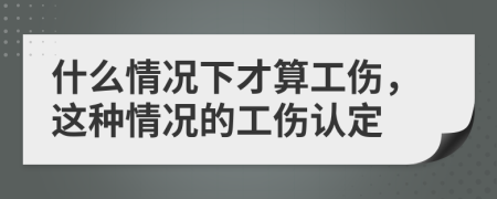 什么情況下才算工傷，這種情況的工傷認(rèn)定
