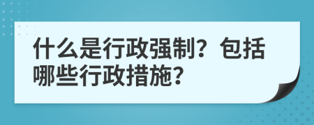 什么是行政強(qiáng)制？包括哪些行政措施？