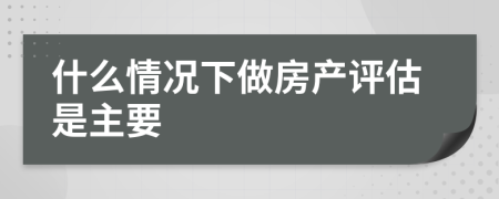 什么情況下做房產(chǎn)評估是主要