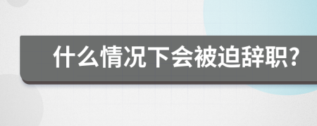 什么情況下會被迫辭職?