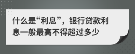 什么是“利息”，銀行貸款利息一般最高不得超過多少