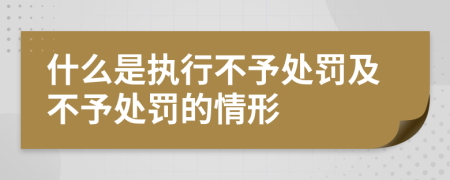 什么是執(zhí)行不予處罰及不予處罰的情形