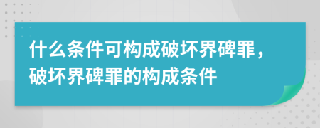 什么條件可構成破壞界碑罪，破壞界碑罪的構成條件