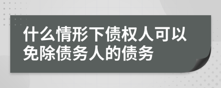 什么情形下債權(quán)人可以免除債務(wù)人的債務(wù)