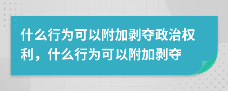 什么行為可以附加剝奪政治權(quán)利，什么行為可以附加剝奪