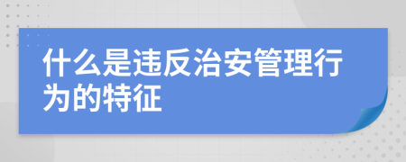 什么是違反治安管理行為的特征
